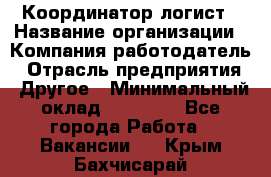 Координатор-логист › Название организации ­ Компания-работодатель › Отрасль предприятия ­ Другое › Минимальный оклад ­ 40 000 - Все города Работа » Вакансии   . Крым,Бахчисарай